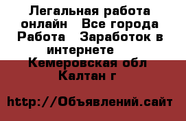 Легальная работа онлайн - Все города Работа » Заработок в интернете   . Кемеровская обл.,Калтан г.